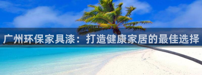 杏耀线路测速登录中心：广州环保家具漆：打造健康家居的最佳选择