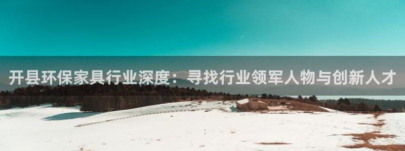 杏耀官方：开县环保家具行业深度：寻找行业领军人物与创新人才