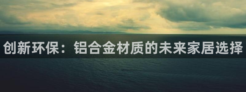 杏耀代理日工资多少：创新环保：铝合金材质的未来家居选择