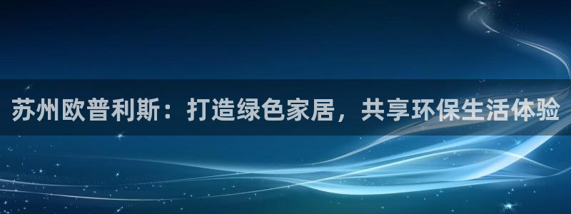 杏耀怎么注册：苏州欧普利斯：打造绿色家居，共享环保生活体验