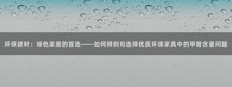 杏耀平台线路测试：环保建材：绿色家居的首选——如何辨别和选择