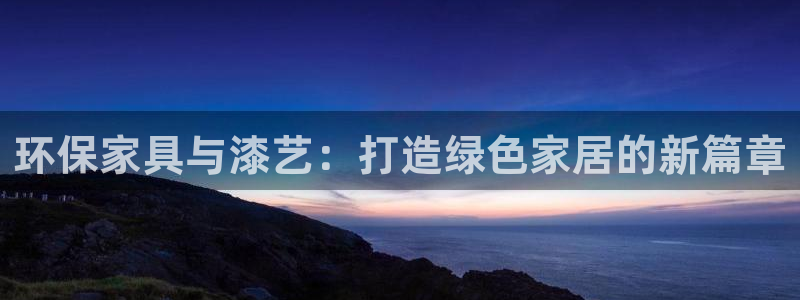 杏耀平台娱乐登陆：环保家具与漆艺：打造绿色家居的新篇章