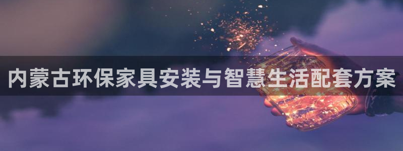 杏耀注册登录代理：内蒙古环保家具安装与智慧生活配套方案