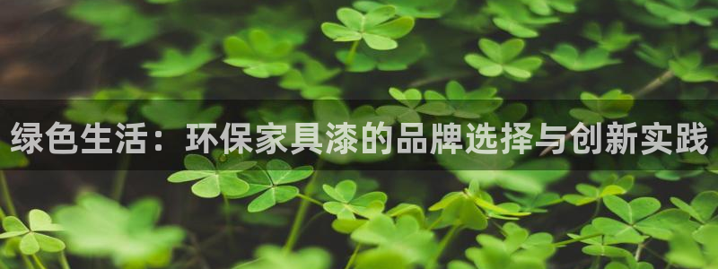 杏耀平台客服：绿色生活：环保家具漆的品牌选择与创新实践