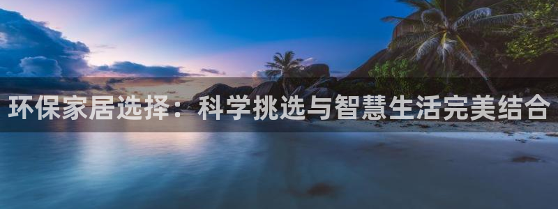 杏耀平台还在吗：环保家居选择：科学挑选与智慧生活完美结合