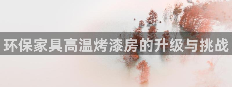 杏耀平台官方网站：环保家具高温烤漆房的升级与挑战