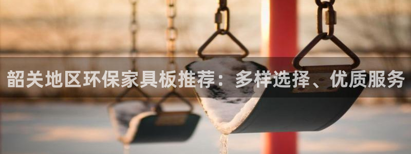 杏耀平台登录首页：韶关地区环保家具板推荐：多样选择、优质服务