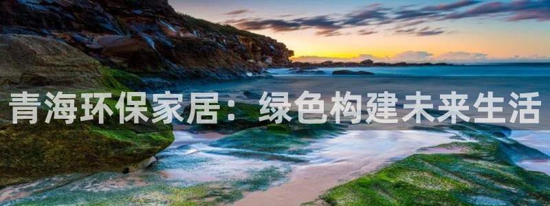 杏耀3代理：青海环保家居：绿色构建未来生活