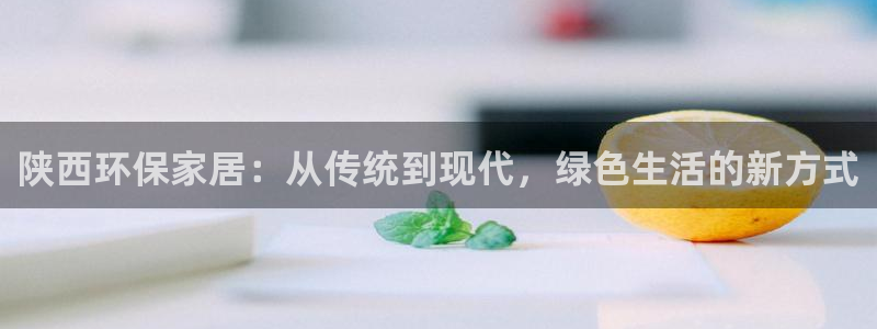 杏耀代理登录中心怎么进：陕西环保家居：从传统到现代，绿色生活