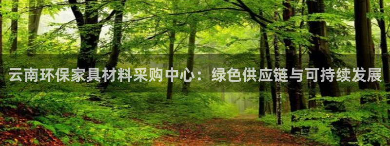 杏耀注册app：云南环保家具材料采购中心：绿色供应链与可持续