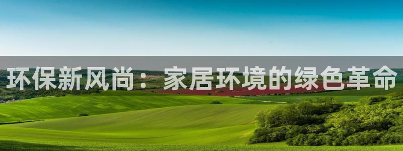 杏耀代理官网：环保新风尚：家居环境的绿色革命