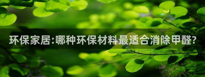 杏耀平台的专用通道：环保家居:哪种环保材料最适合消除甲醛?