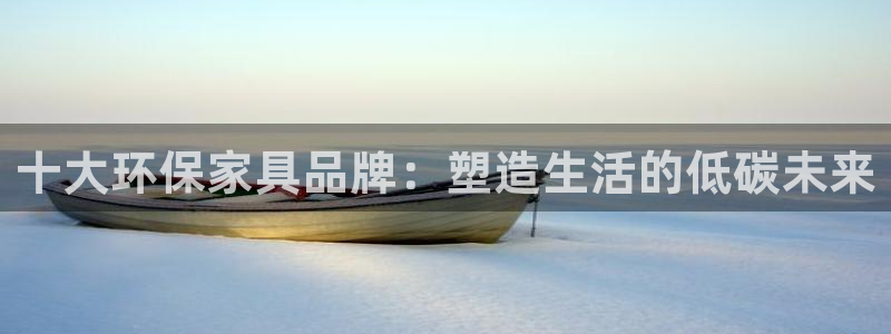 杏耀平台服务中心是干嘛的：十大环保家具品牌：塑造生活的低碳未