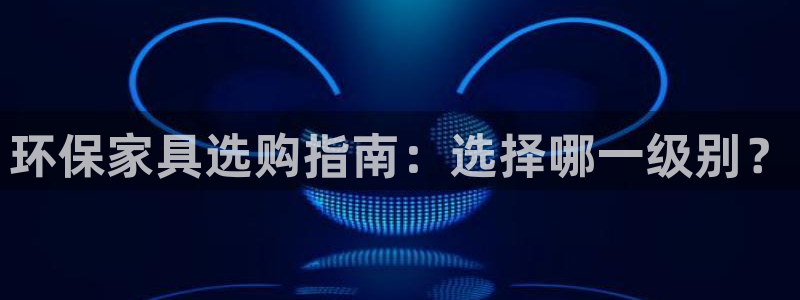 杏耀测速娱乐：环保家具选购指南：选择哪一级别？