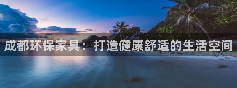 杏耀平台娱乐：成都环保家具：打造健康舒适的生活空间