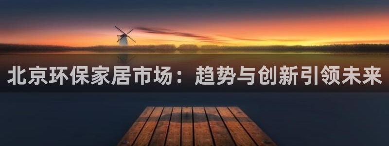 杏耀线路5检测：北京环保家居市场：趋势与创新引领未来