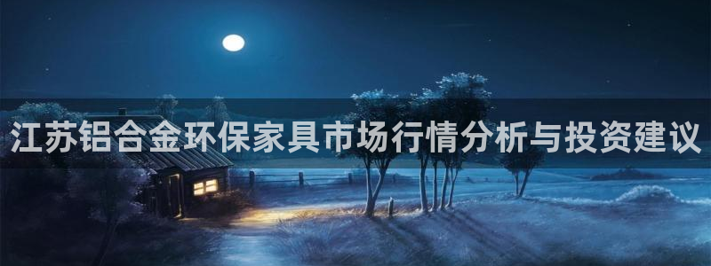 杏耀平台注册地址：江苏铝合金环保家具市场行情分析与投资建议